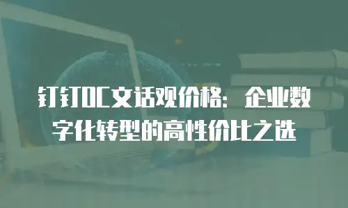 钉钉OC文话观价格：企业数字化转型的高性价比之选