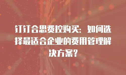 钉钉合思费控购买：如何选择最适合企业的费用管理解决方案？