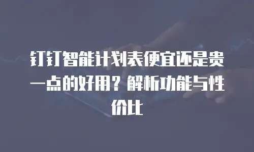 钉钉智能计划表便宜还是贵一点的好用？解析功能与性价比