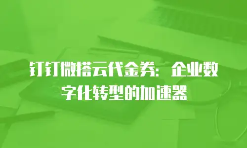 钉钉微搭云代金券：企业数字化转型的加速器