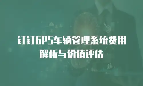 钉钉GPS车辆管理系统费用解析与价值评估