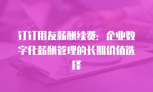 钉钉用友薪酬续费：企业数字化薪酬管理的长期价值选择