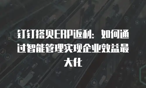 钉钉搭贝ERP返利：如何通过智能管理实现企业效益最大化