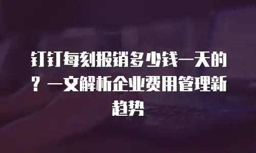 钉钉每刻报销多少钱一天的？一文解析企业费用管理新趋势