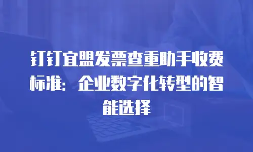 钉钉宜盟发票查重助手收费标准：企业数字化转型的智能选择