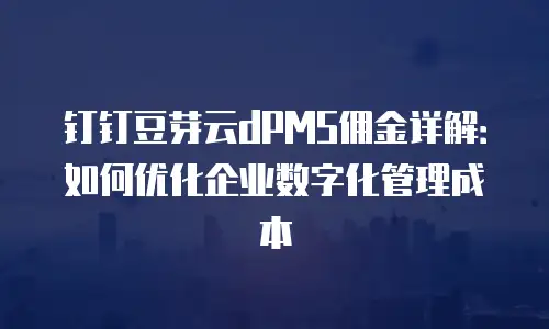 钉钉豆芽云dPMS佣金详解：如何优化企业数字化管理成本