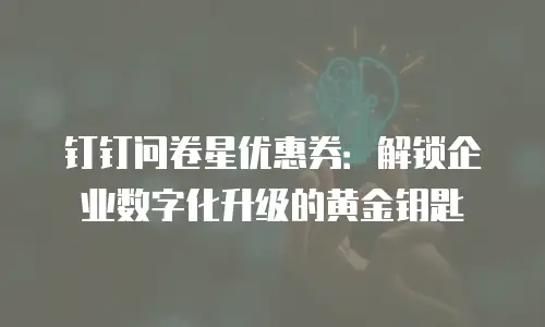 钉钉问卷星优惠券：解锁企业数字化升级的黄金钥匙