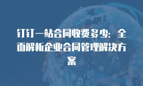 钉钉一站合同收费多少：全面解析企业合同管理解决方案