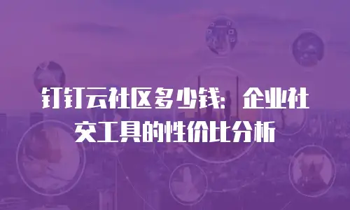 钉钉云社区多少钱：企业社交工具的性价比分析