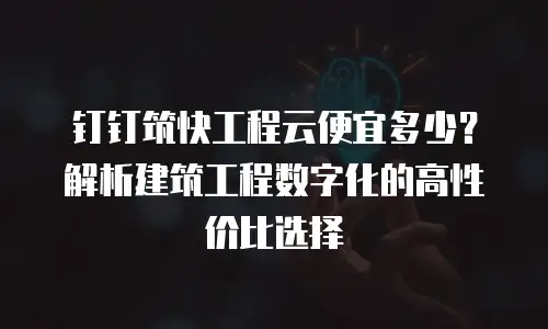 钉钉筑快工程云便宜多少？解析建筑工程数字化的高性价比选择