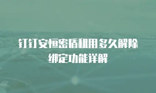 钉钉安恒密盾租用多久解除绑定功能详解