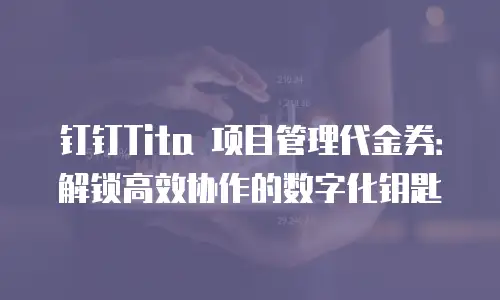 钉钉Tita 项目管理代金券：解锁高效协作的数字化钥匙