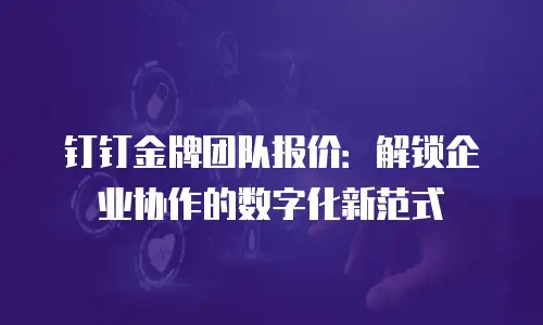 钉钉金牌团队报价：解锁企业协作的数字化新范式