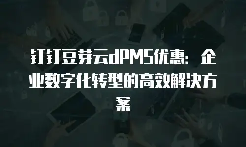 钉钉豆芽云dPMS优惠：企业数字化转型的高效解决方案