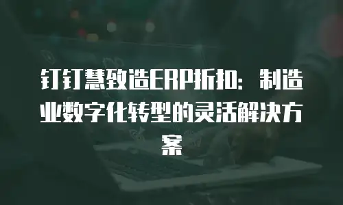 钉钉慧致造ERP折扣：制造业数字化转型的灵活解决方案