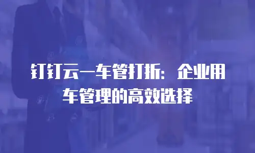 钉钉云一车管打折：企业用车管理的高效选择
