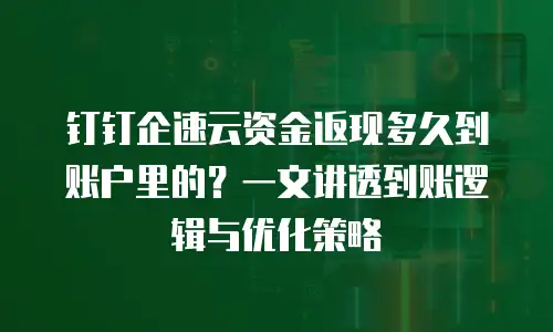 钉钉企速云资金返现多久到账户里的？一文讲透到账逻辑与优化策略