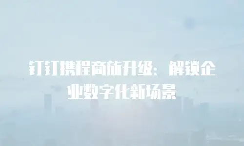 钉钉携程商旅升级：解锁企业数字化新场景