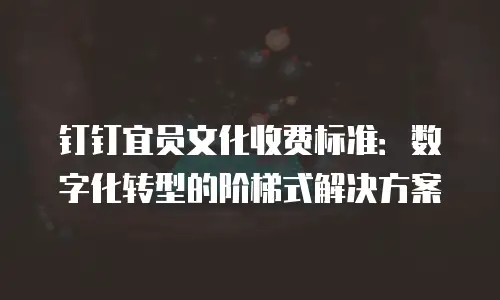 钉钉宜员文化收费标准：数字化转型的阶梯式解决方案