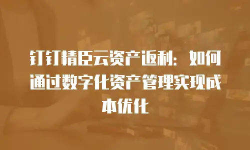 钉钉精臣云资产返利：如何通过数字化资产管理实现成本优化