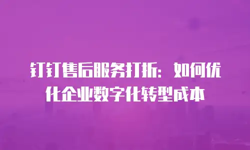 钉钉售后服务打折：如何优化企业数字化转型成本