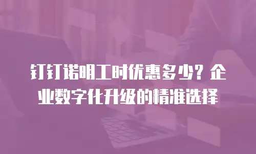 钉钉诺明工时优惠多少？企业数字化升级的精准选择