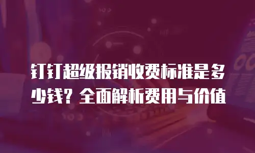 钉钉超级报销收费标准是多少钱？全面解析费用与价值