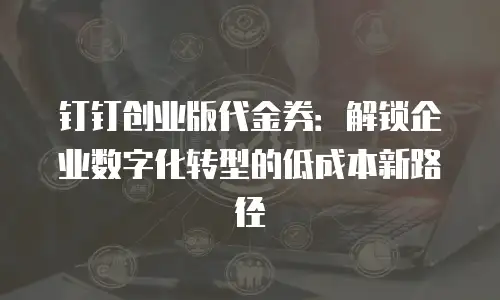钉钉创业版代金券：解锁企业数字化转型的低成本新路径