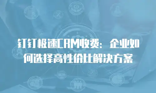 钉钉极速CRM收费：企业如何选择高性价比解决方案