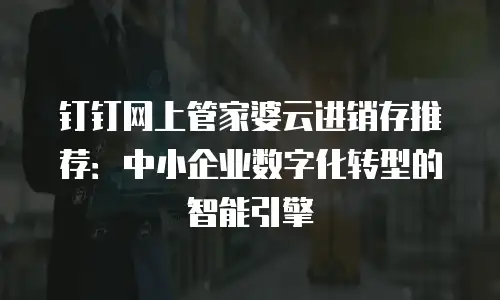 钉钉网上管家婆云进销存推荐：中小企业数字化转型的智能引擎