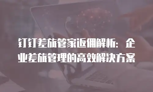 钉钉差旅管家返佣解析：企业差旅管理的高效解决方案