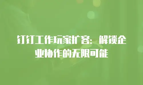 钉钉工作玩家扩容：解锁企业协作的无限可能