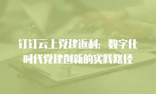 钉钉云上党建返利：数字化时代党建创新的实践路径