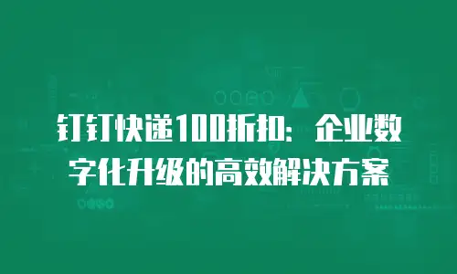 钉钉快递100折扣：企业数字化升级的高效解决方案