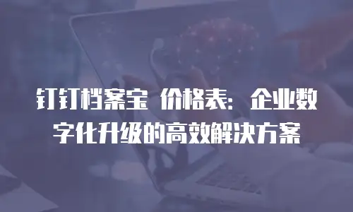 钉钉档案宝 价格表：企业数字化升级的高效解决方案