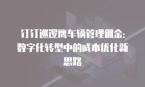 钉钉巡逻鹰车辆管理佣金：数字化转型中的成本优化新思路