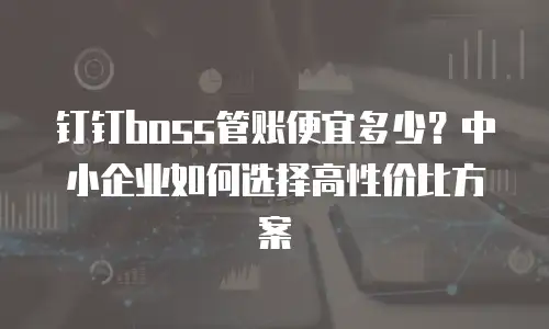 钉钉boss管账便宜多少？中小企业如何选择高性价比方案