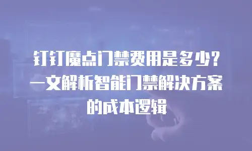 钉钉魔点门禁费用是多少？一文解析智能门禁解决方案的成本逻辑