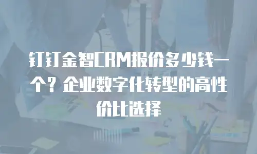 钉钉金智CRM报价多少钱一个？企业数字化转型的高性价比选择