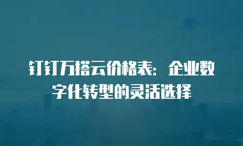 钉钉万搭云价格表：企业数字化转型的灵活选择
