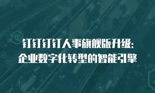 钉钉钉钉人事旗舰版升级：企业数字化转型的智能引擎