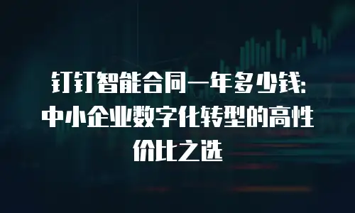 钉钉智能合同一年多少钱：中小企业数字化转型的高性价比之选