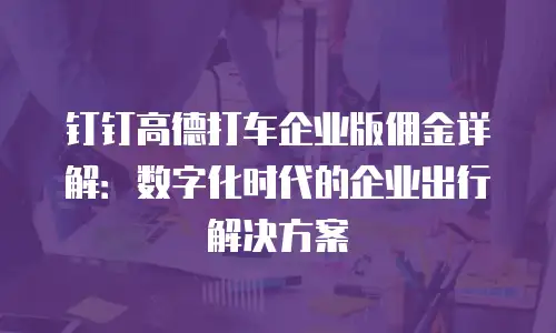 钉钉高德打车企业版佣金详解：数字化时代的企业出行解决方案
