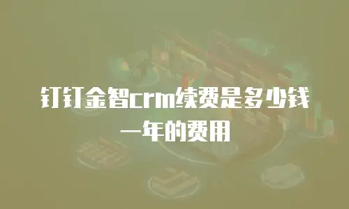 钉钉金智crm续费是多少钱一年的费用