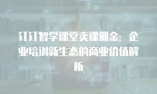 钉钉智学课堂卖课佣金：企业培训新生态的商业价值解析
