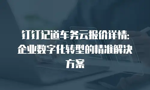 钉钉记道车务云报价详情：企业数字化转型的精准解决方案
