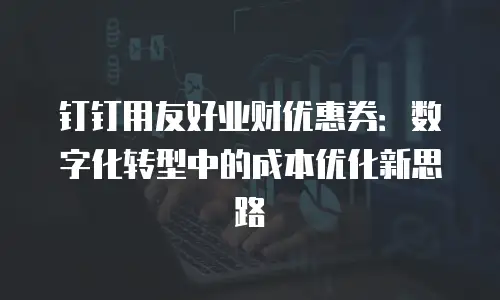 钉钉用友好业财优惠券：数字化转型中的成本优化新思路