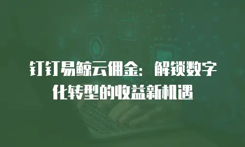 钉钉易鲸云佣金：解锁数字化转型的收益新机遇