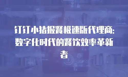 钉钉小猪报餐极速版代理商：数字化时代的餐饮效率革新者
