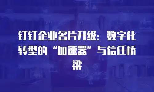 钉钉企业名片升级：数字化转型的&ldquo;加速器&rdquo;与信任桥梁